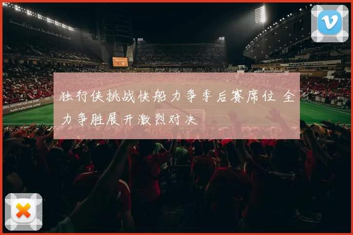 独行侠挑战快船力争季后赛席位 全力争胜展开激烈对决