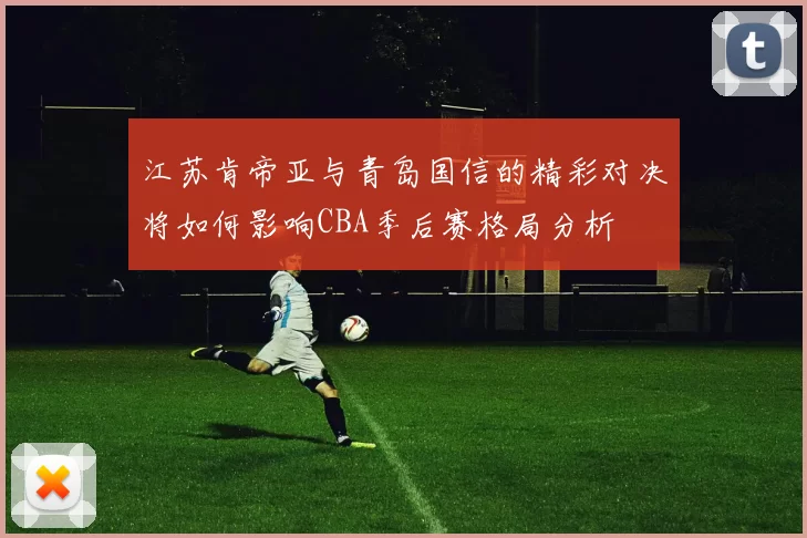 江苏肯帝亚与青岛国信的精彩对决将如何影响CBA季后赛格局分析