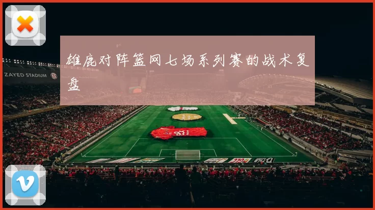 雄鹿对阵篮网七场系列赛的战术复盘