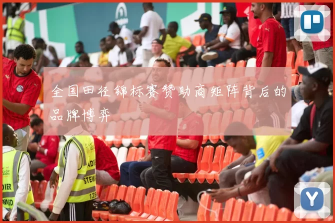 全国田径锦标赛赞助商矩阵背后的品牌博弈