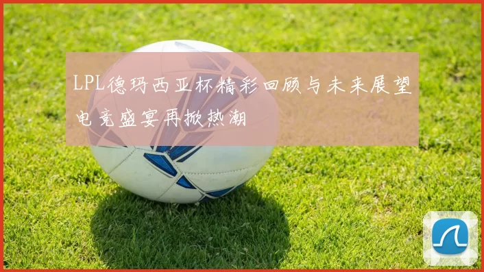 LPL德玛西亚杯精彩回顾与未来展望电竞盛宴再掀热潮