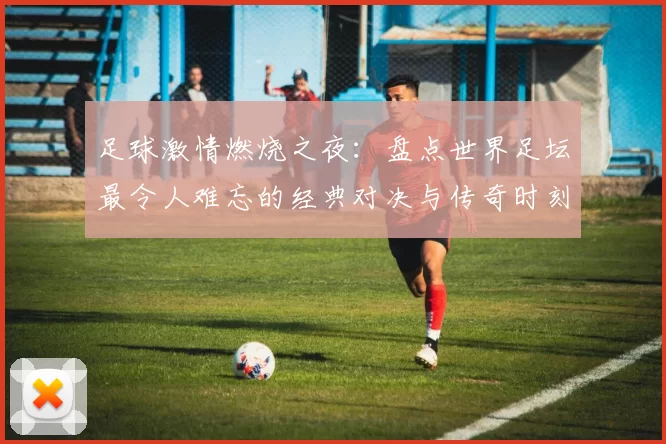 足球激情燃烧之夜：盘点世界足坛最令人难忘的经典对决与传奇时刻