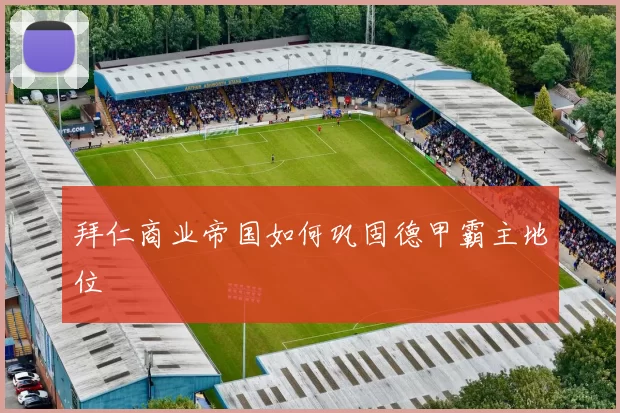 拜仁商业帝国如何巩固德甲霸主地位