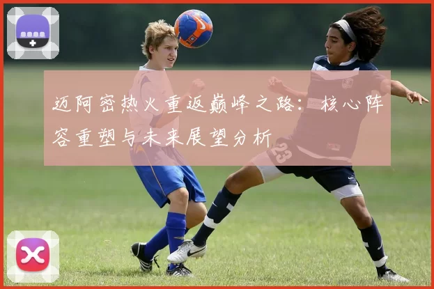 迈阿密热火重返巅峰之路：核心阵容重塑与未来展望分析