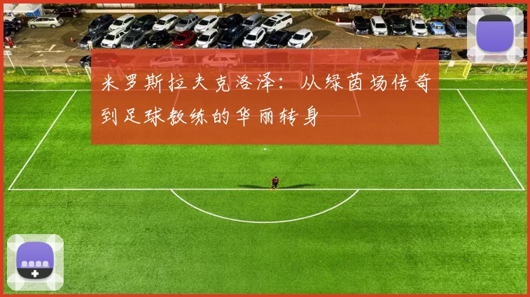 米罗斯拉夫克洛泽：从绿茵场传奇到足球教练的华丽转身