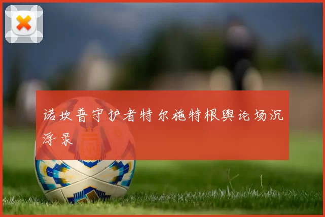 诺坎普守护者特尔施特根舆论场沉浮录