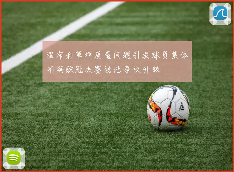 温布利草坪质量问题引发球员集体不满欧冠决赛场地争议升级