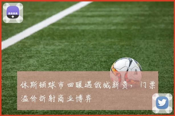 休斯顿球市回暖遇俄城新贵，门票溢价折射商业博弈