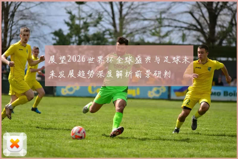 展望2026世界杯全球盛典与足球未来发展趋势深度解析前景研判