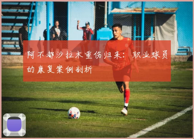 阿不都沙拉木重伤归来：职业球员的康复案例剖析