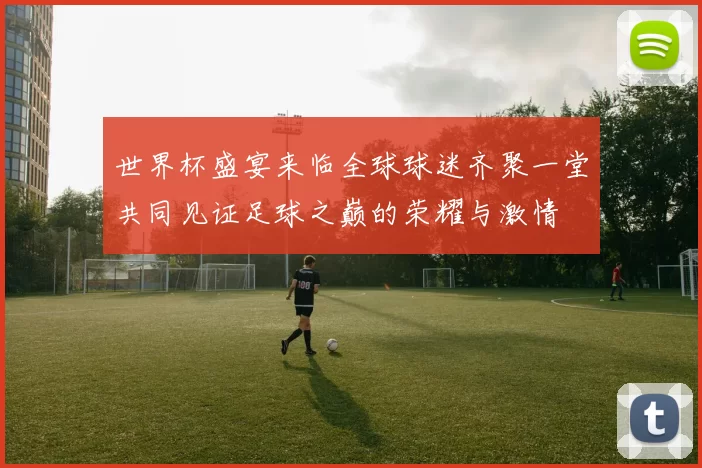 世界杯盛宴来临全球球迷齐聚一堂共同见证足球之巅的荣耀与激情