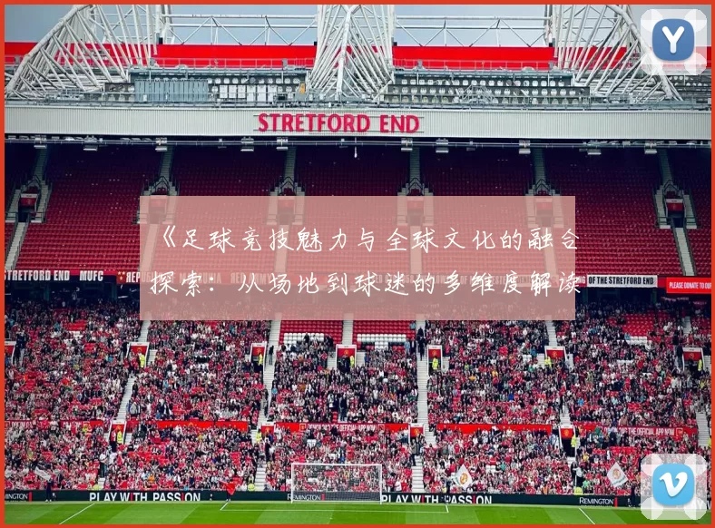 《足球竞技魅力与全球文化的融合探索：从场地到球迷的多维度解读》