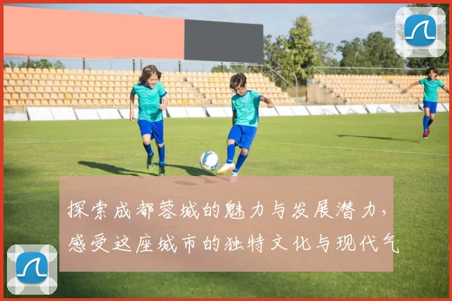 探索成都蓉城的魅力与发展潜力，感受这座城市的独特文化与现代气息
