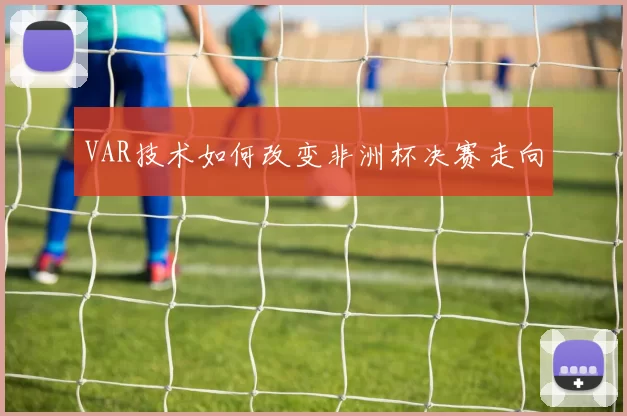 VAR技术如何改变非洲杯决赛走向