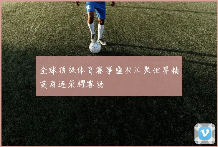 全球顶级体育赛事盛典汇聚世界精英角逐荣耀赛场