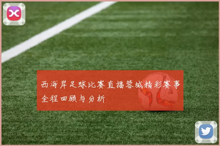 西海岸足球比赛直播蓉城精彩赛事全程回顾与分析