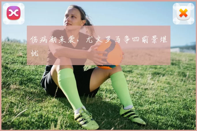 伤病潮来袭，尤文罗马争四前景堪忧