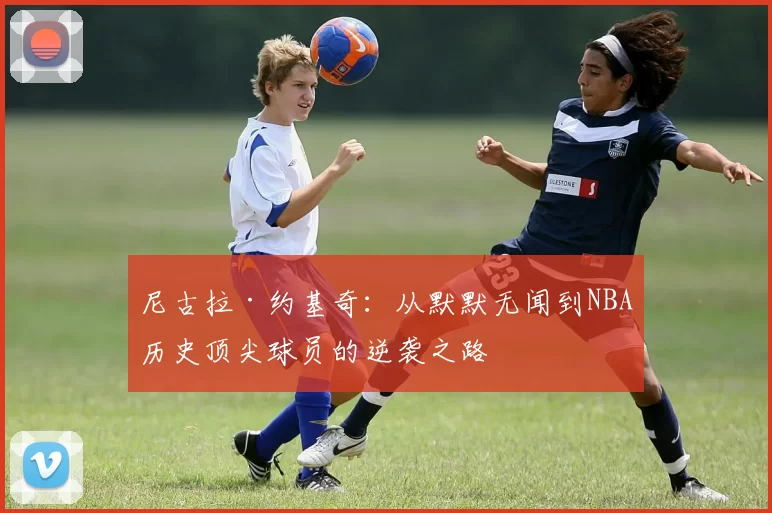 尼古拉·约基奇：从默默无闻到NBA历史顶尖球员的逆袭之路