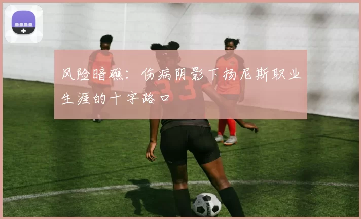 风险暗礁：伤病阴影下扬尼斯职业生涯的十字路口