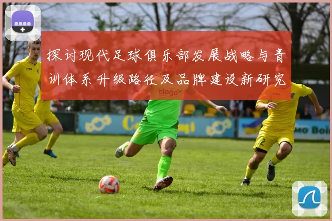 探讨现代足球俱乐部发展战略与青训体系升级路径及品牌建设新研究