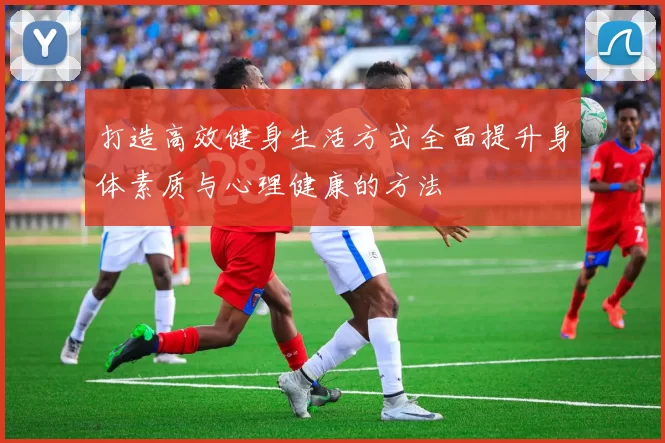 打造高效健身生活方式全面提升身体素质与心理健康的方法