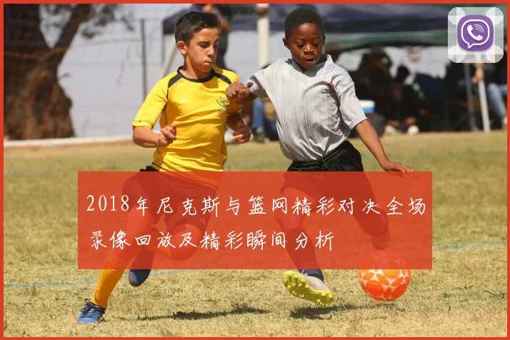 2018年尼克斯与篮网精彩对决全场录像回放及精彩瞬间分析